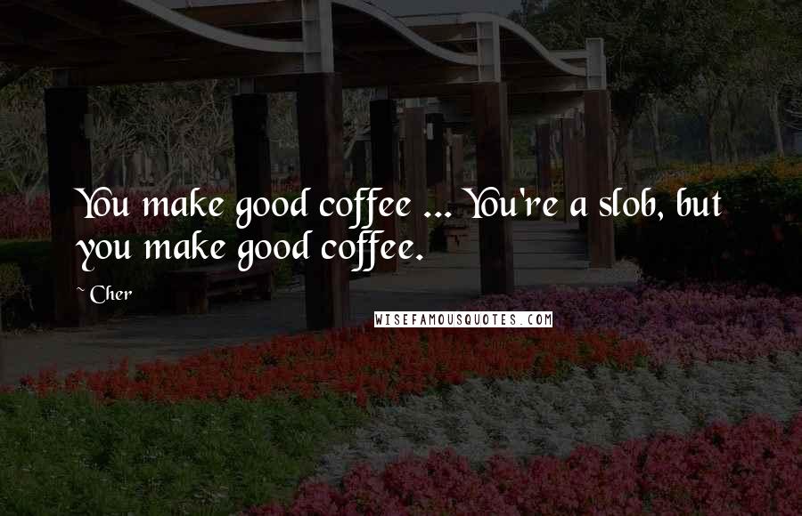 Cher Quotes: You make good coffee ... You're a slob, but you make good coffee.