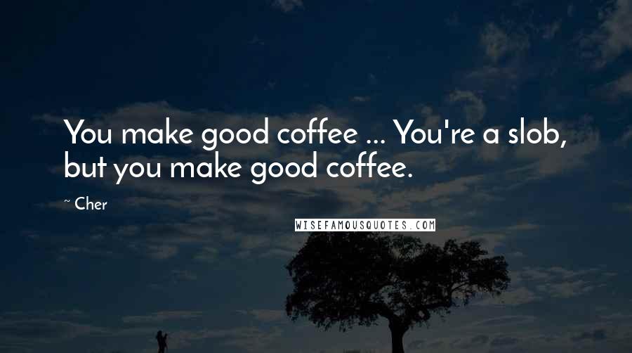 Cher Quotes: You make good coffee ... You're a slob, but you make good coffee.