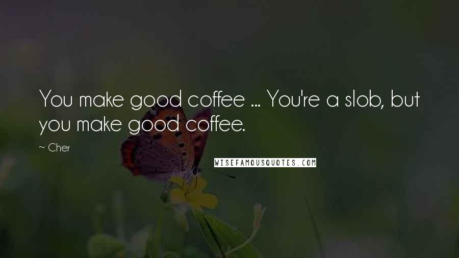 Cher Quotes: You make good coffee ... You're a slob, but you make good coffee.