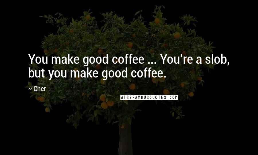 Cher Quotes: You make good coffee ... You're a slob, but you make good coffee.