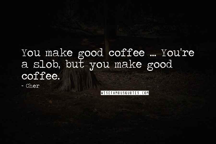 Cher Quotes: You make good coffee ... You're a slob, but you make good coffee.