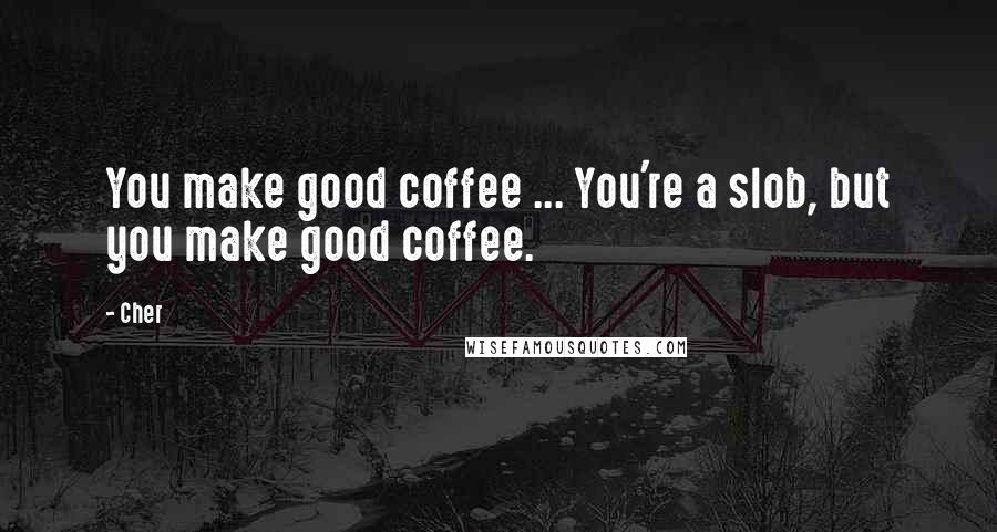 Cher Quotes: You make good coffee ... You're a slob, but you make good coffee.