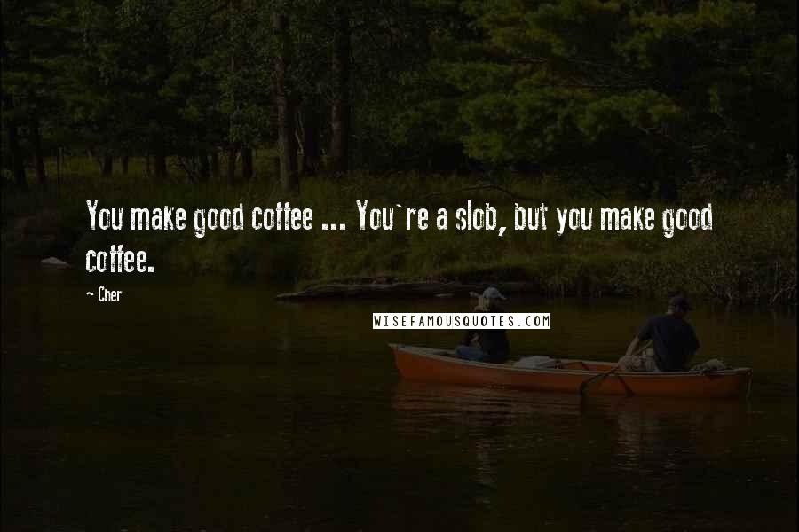 Cher Quotes: You make good coffee ... You're a slob, but you make good coffee.