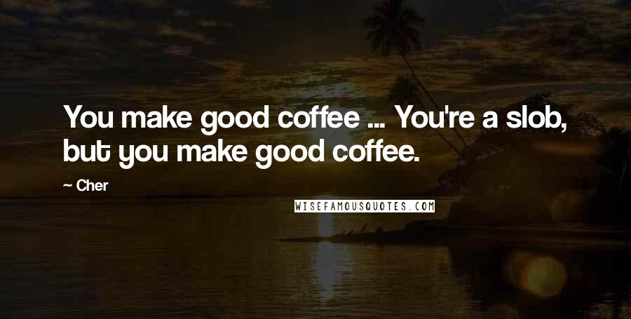 Cher Quotes: You make good coffee ... You're a slob, but you make good coffee.