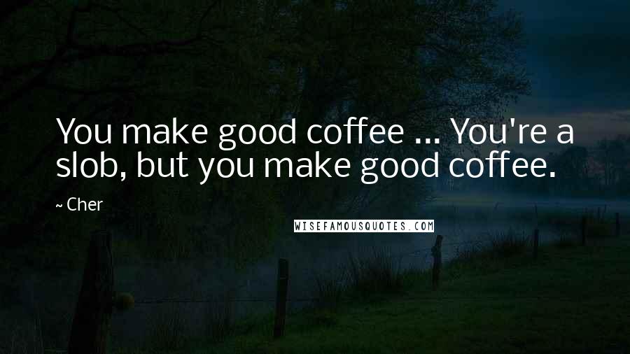 Cher Quotes: You make good coffee ... You're a slob, but you make good coffee.