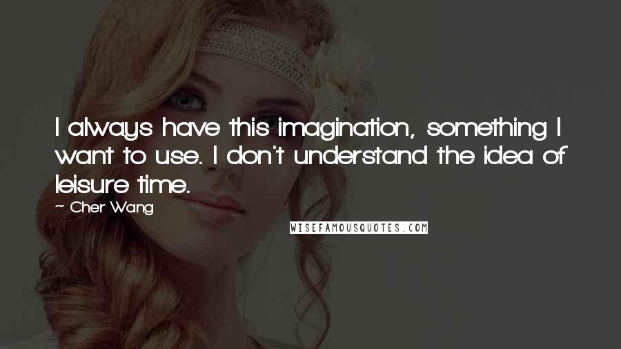 Cher Wang Quotes: I always have this imagination, something I want to use. I don't understand the idea of leisure time.