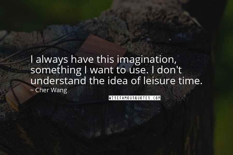 Cher Wang Quotes: I always have this imagination, something I want to use. I don't understand the idea of leisure time.