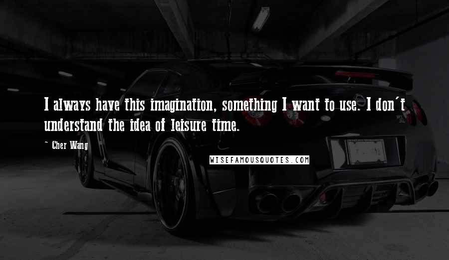 Cher Wang Quotes: I always have this imagination, something I want to use. I don't understand the idea of leisure time.