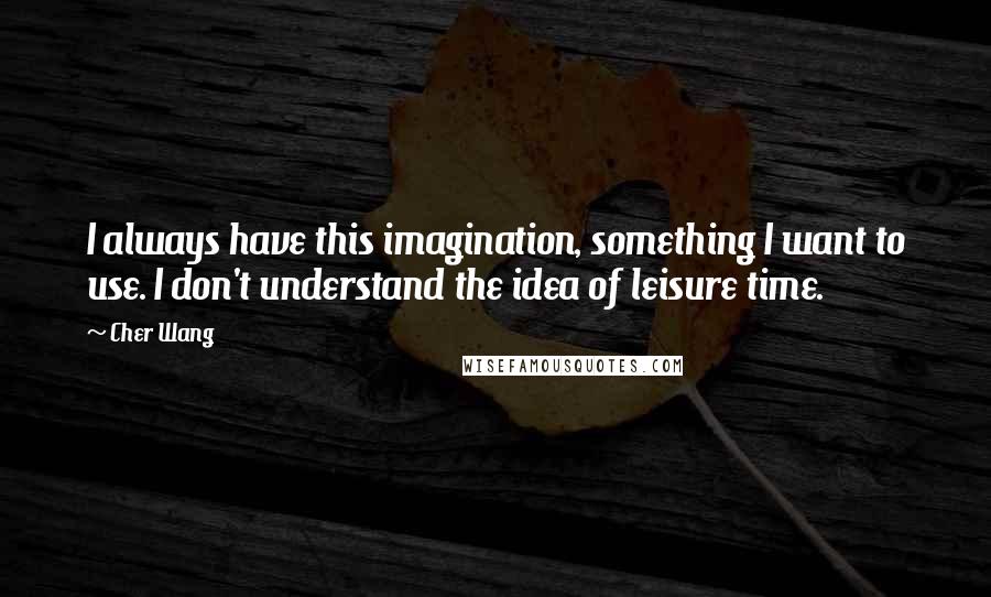 Cher Wang Quotes: I always have this imagination, something I want to use. I don't understand the idea of leisure time.