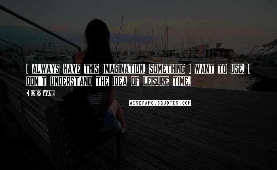 Cher Wang Quotes: I always have this imagination, something I want to use. I don't understand the idea of leisure time.