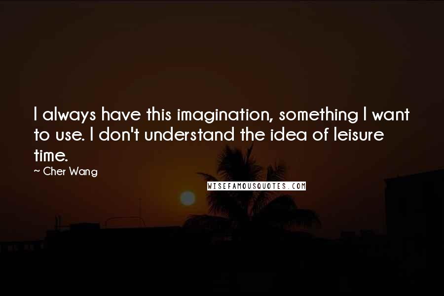 Cher Wang Quotes: I always have this imagination, something I want to use. I don't understand the idea of leisure time.