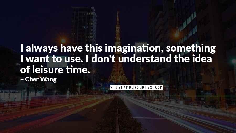 Cher Wang Quotes: I always have this imagination, something I want to use. I don't understand the idea of leisure time.