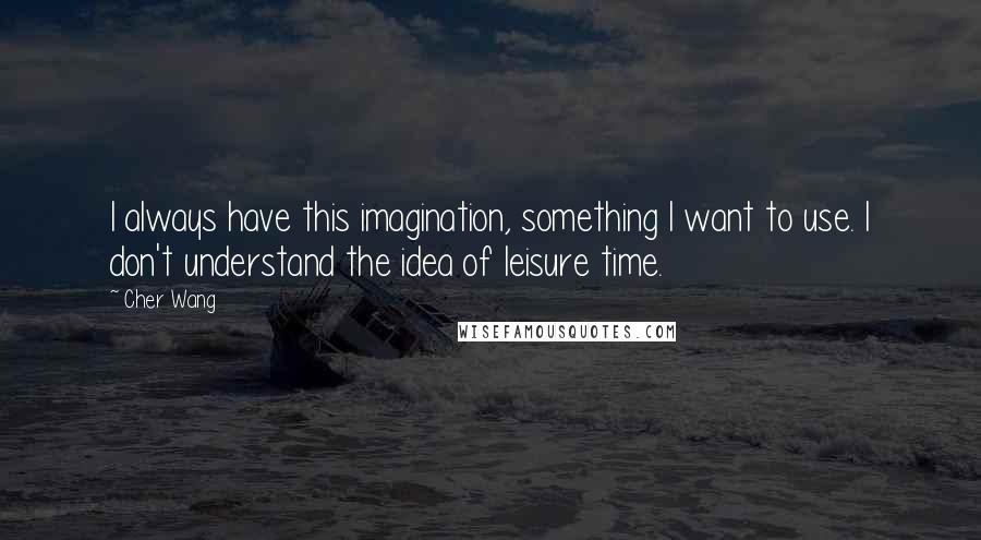 Cher Wang Quotes: I always have this imagination, something I want to use. I don't understand the idea of leisure time.