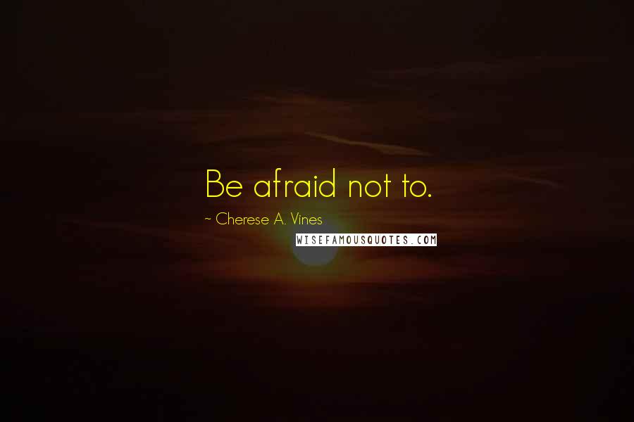 Cherese A. Vines Quotes: Be afraid not to.