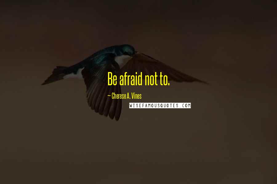 Cherese A. Vines Quotes: Be afraid not to.