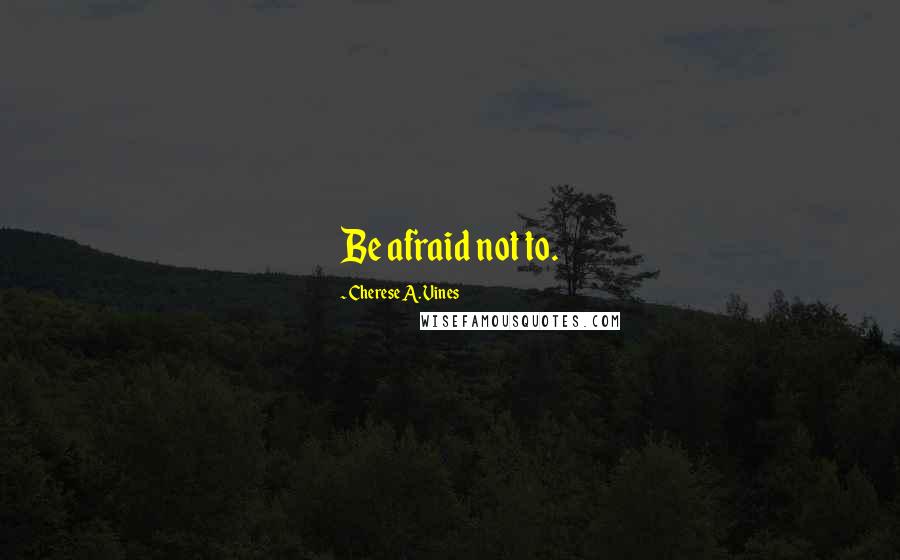 Cherese A. Vines Quotes: Be afraid not to.