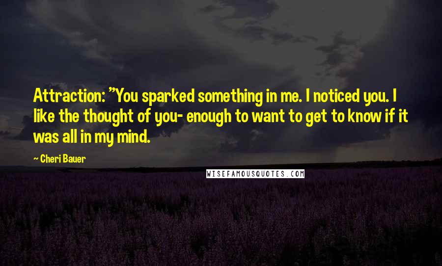 Cheri Bauer Quotes: Attraction: "You sparked something in me. I noticed you. I like the thought of you- enough to want to get to know if it was all in my mind.