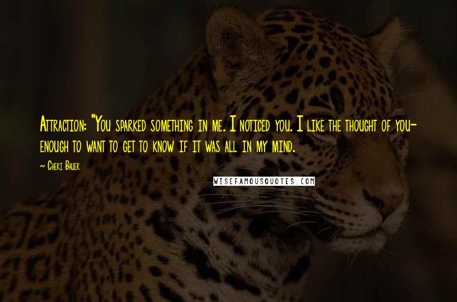 Cheri Bauer Quotes: Attraction: "You sparked something in me. I noticed you. I like the thought of you- enough to want to get to know if it was all in my mind.