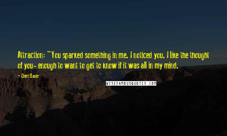 Cheri Bauer Quotes: Attraction: "You sparked something in me. I noticed you. I like the thought of you- enough to want to get to know if it was all in my mind.