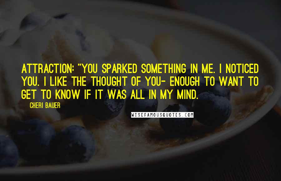 Cheri Bauer Quotes: Attraction: "You sparked something in me. I noticed you. I like the thought of you- enough to want to get to know if it was all in my mind.