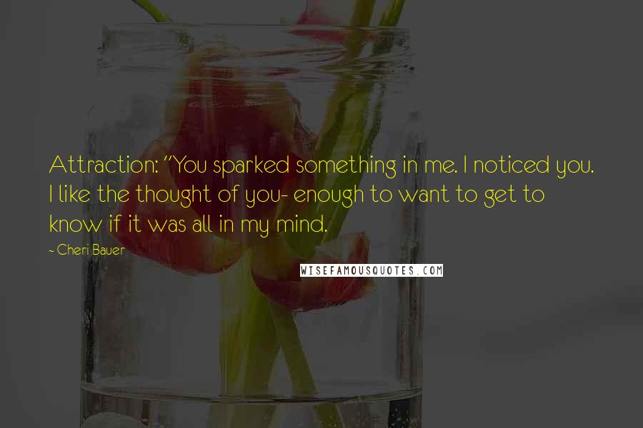 Cheri Bauer Quotes: Attraction: "You sparked something in me. I noticed you. I like the thought of you- enough to want to get to know if it was all in my mind.