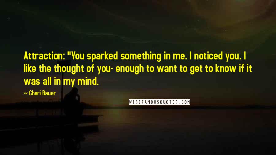 Cheri Bauer Quotes: Attraction: "You sparked something in me. I noticed you. I like the thought of you- enough to want to get to know if it was all in my mind.