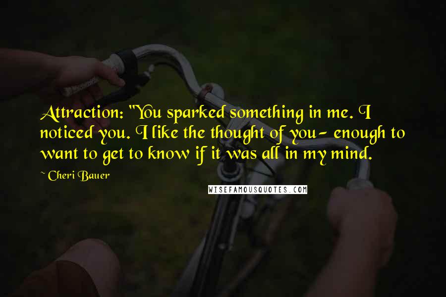 Cheri Bauer Quotes: Attraction: "You sparked something in me. I noticed you. I like the thought of you- enough to want to get to know if it was all in my mind.