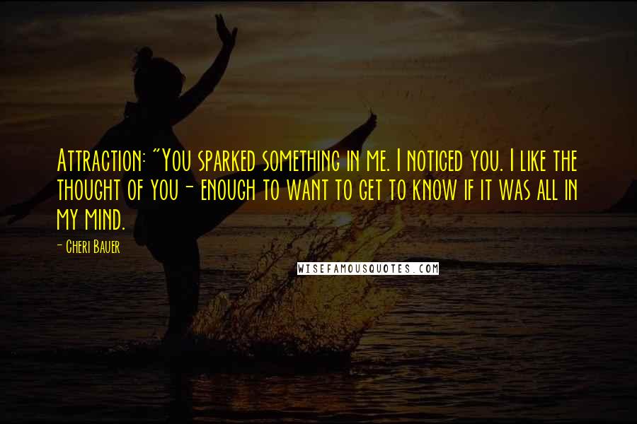 Cheri Bauer Quotes: Attraction: "You sparked something in me. I noticed you. I like the thought of you- enough to want to get to know if it was all in my mind.