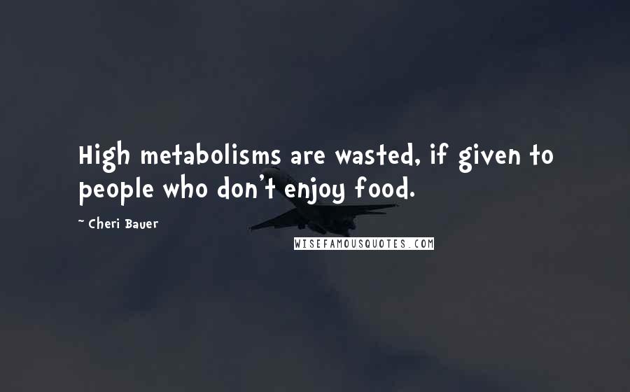 Cheri Bauer Quotes: High metabolisms are wasted, if given to people who don't enjoy food.