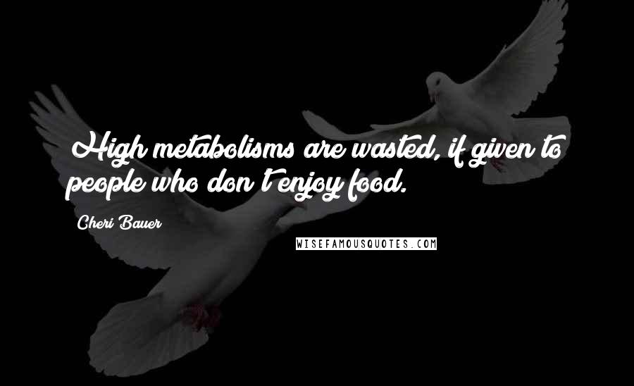 Cheri Bauer Quotes: High metabolisms are wasted, if given to people who don't enjoy food.
