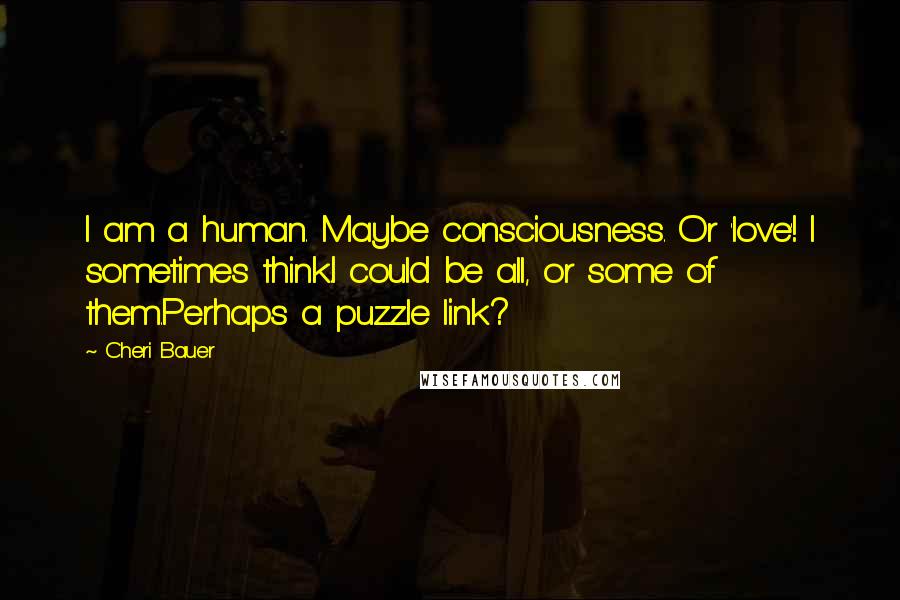 Cheri Bauer Quotes: I am a human. Maybe consciousness. Or 'love'! I sometimes think.I could be all, or some of them.Perhaps a puzzle link?