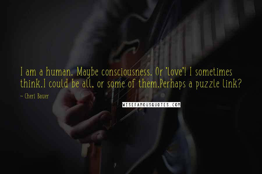 Cheri Bauer Quotes: I am a human. Maybe consciousness. Or 'love'! I sometimes think.I could be all, or some of them.Perhaps a puzzle link?