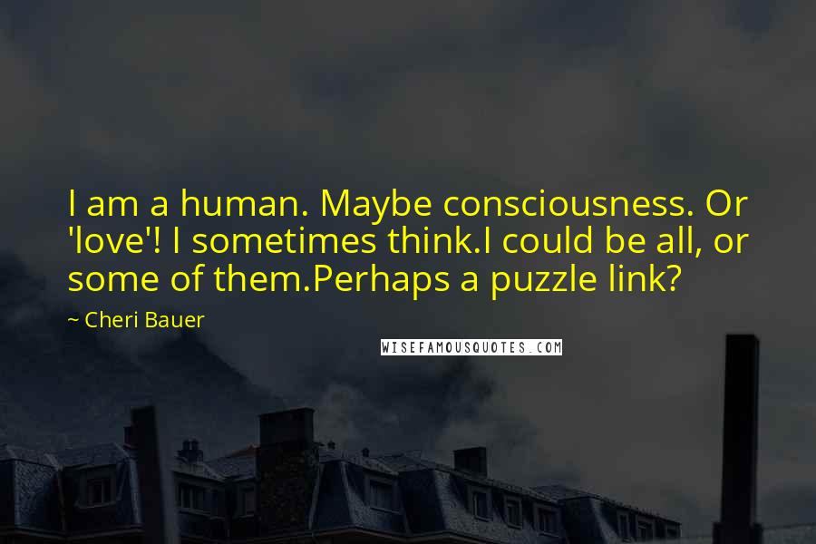 Cheri Bauer Quotes: I am a human. Maybe consciousness. Or 'love'! I sometimes think.I could be all, or some of them.Perhaps a puzzle link?