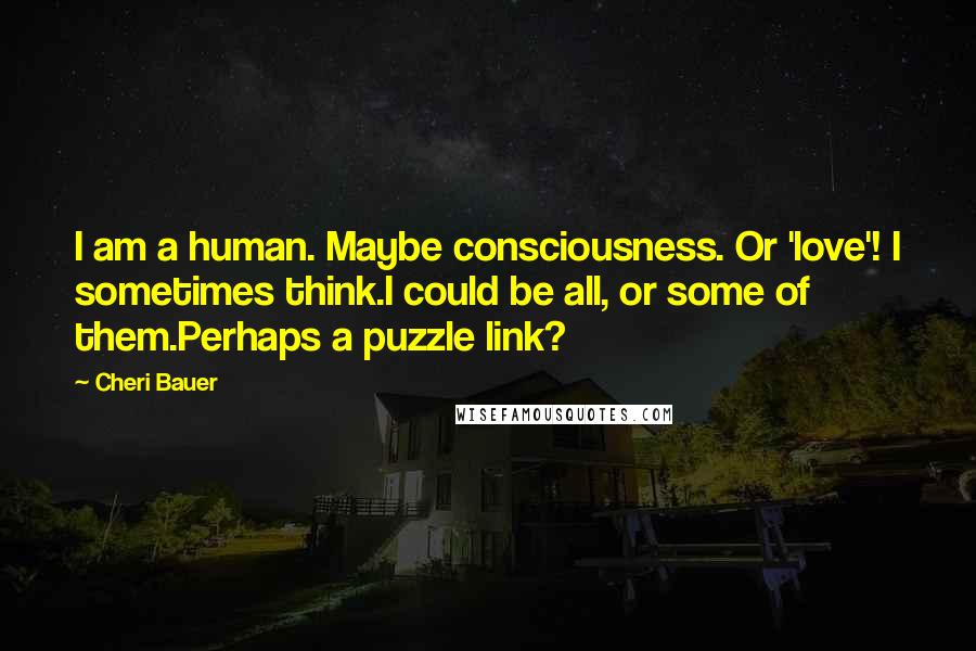 Cheri Bauer Quotes: I am a human. Maybe consciousness. Or 'love'! I sometimes think.I could be all, or some of them.Perhaps a puzzle link?