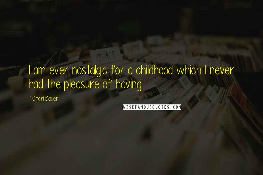 Cheri Bauer Quotes: I am ever nostalgic for a childhood which I never had the pleasure of having.