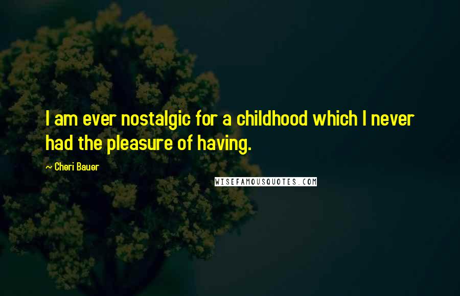 Cheri Bauer Quotes: I am ever nostalgic for a childhood which I never had the pleasure of having.