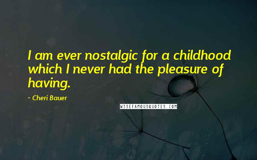 Cheri Bauer Quotes: I am ever nostalgic for a childhood which I never had the pleasure of having.