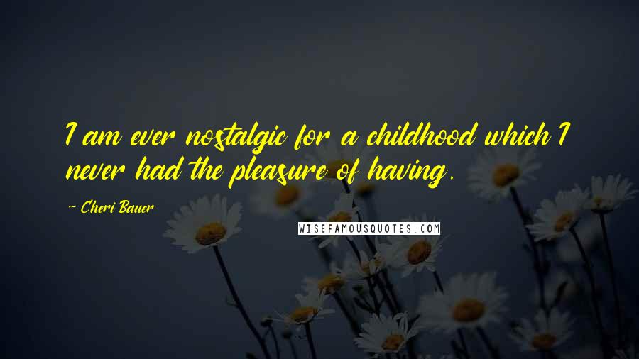 Cheri Bauer Quotes: I am ever nostalgic for a childhood which I never had the pleasure of having.