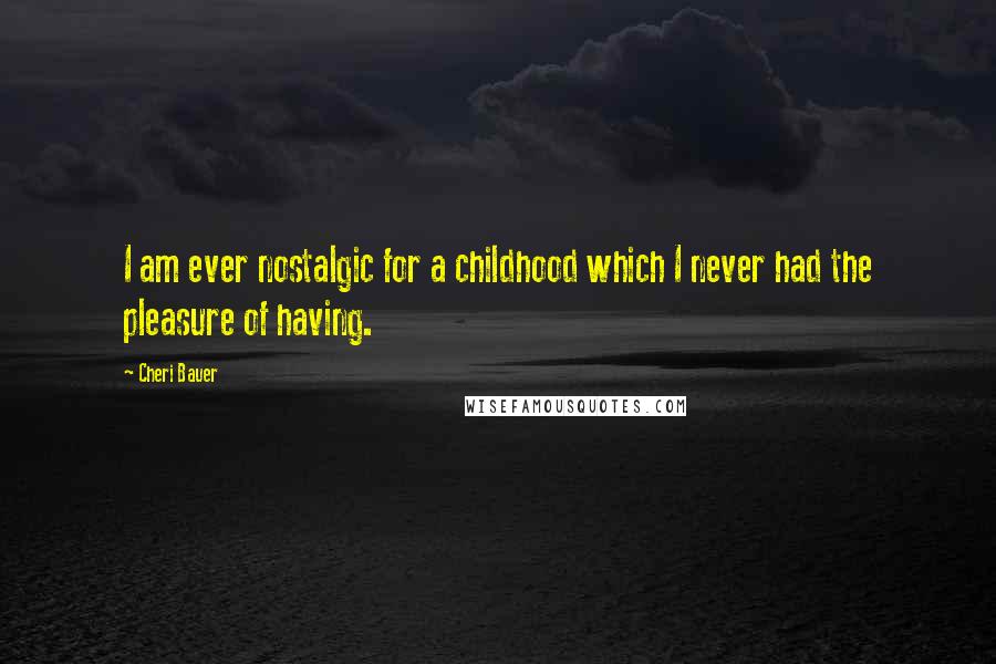 Cheri Bauer Quotes: I am ever nostalgic for a childhood which I never had the pleasure of having.