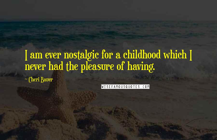 Cheri Bauer Quotes: I am ever nostalgic for a childhood which I never had the pleasure of having.