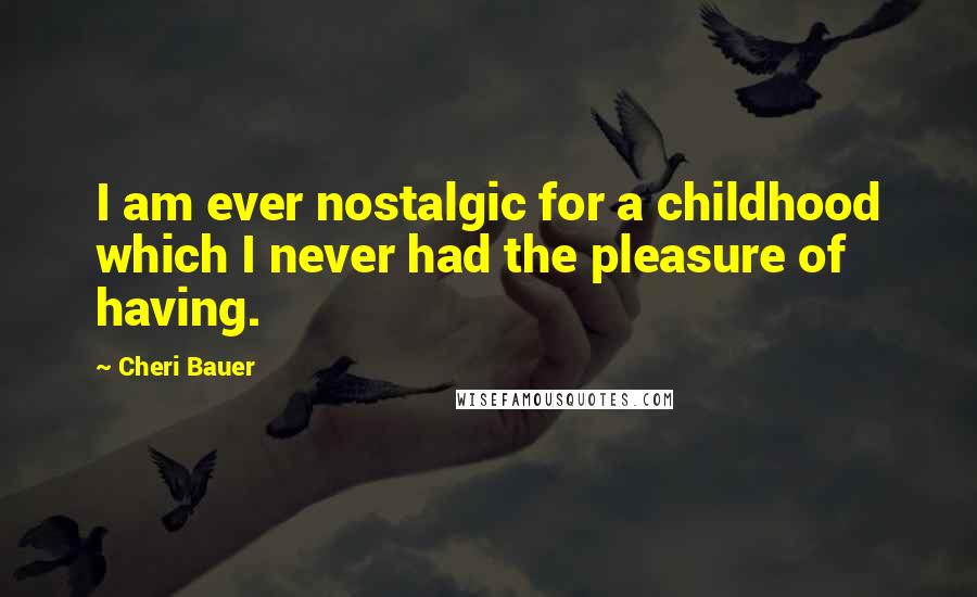 Cheri Bauer Quotes: I am ever nostalgic for a childhood which I never had the pleasure of having.