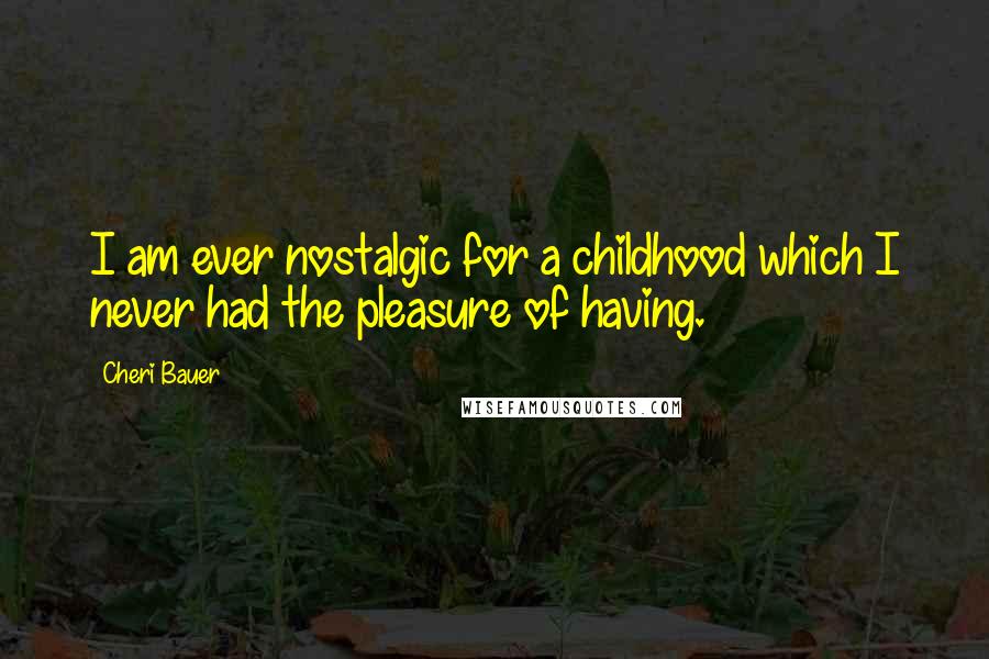 Cheri Bauer Quotes: I am ever nostalgic for a childhood which I never had the pleasure of having.