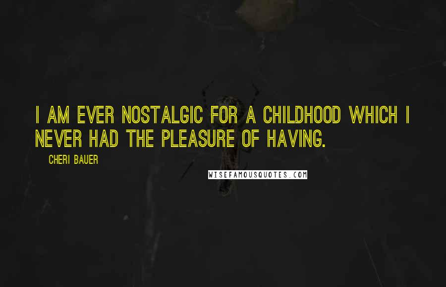 Cheri Bauer Quotes: I am ever nostalgic for a childhood which I never had the pleasure of having.