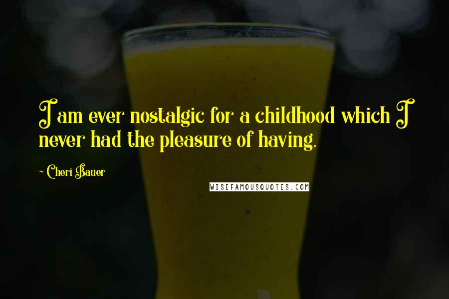 Cheri Bauer Quotes: I am ever nostalgic for a childhood which I never had the pleasure of having.