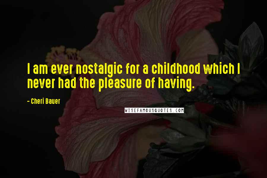 Cheri Bauer Quotes: I am ever nostalgic for a childhood which I never had the pleasure of having.