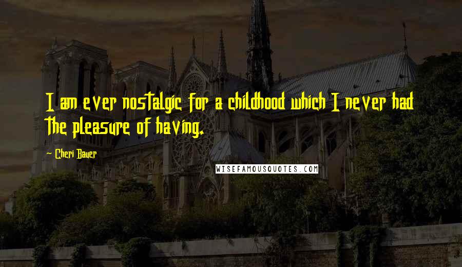 Cheri Bauer Quotes: I am ever nostalgic for a childhood which I never had the pleasure of having.