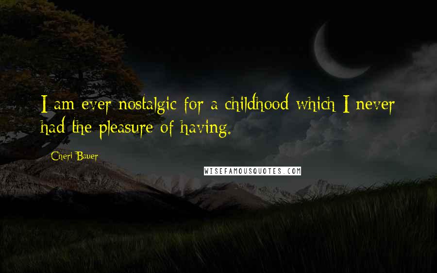 Cheri Bauer Quotes: I am ever nostalgic for a childhood which I never had the pleasure of having.