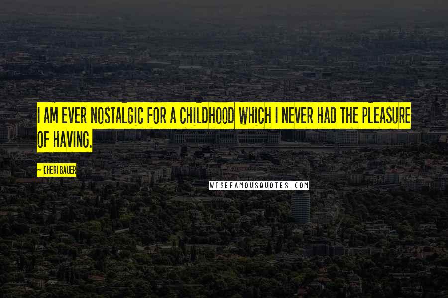 Cheri Bauer Quotes: I am ever nostalgic for a childhood which I never had the pleasure of having.