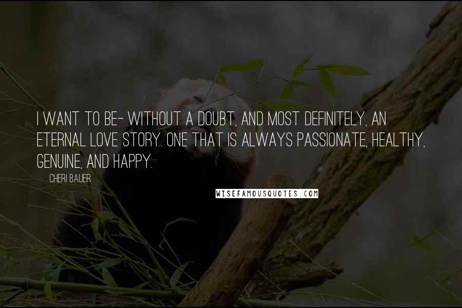 Cheri Bauer Quotes: I want to be- without a doubt, and most definitely, an eternal love story. One that is always passionate, healthy, genuine, and happy.