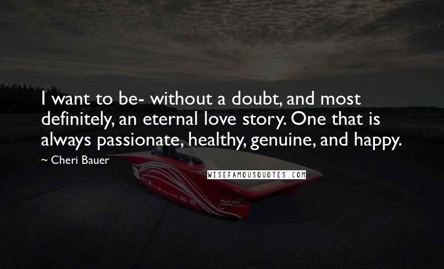 Cheri Bauer Quotes: I want to be- without a doubt, and most definitely, an eternal love story. One that is always passionate, healthy, genuine, and happy.